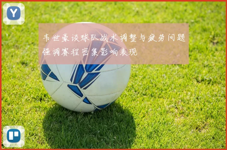 韦世豪谈球队战术调整与疲劳问题强调赛程密集影响表现