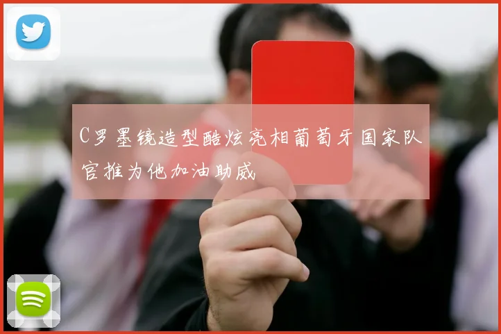 C罗墨镜造型酷炫亮相葡萄牙国家队官推为他加油助威