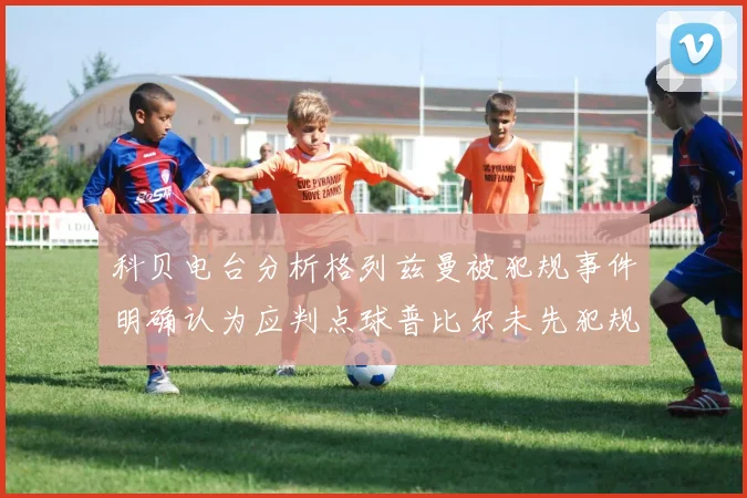 科贝电台分析格列兹曼被犯规事件明确认为应判点球普比尔未先犯规