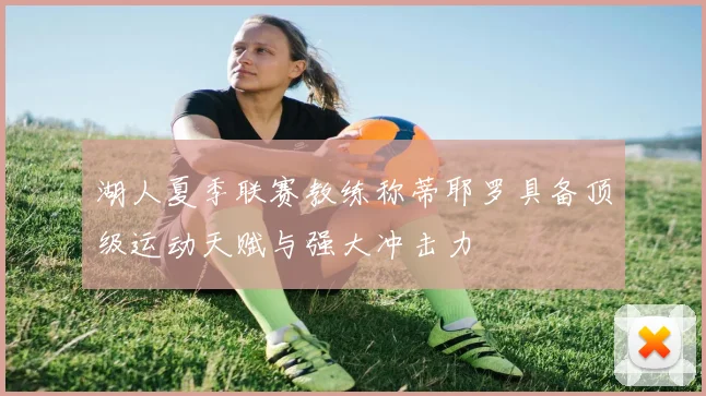 湖人夏季联赛教练称蒂耶罗具备顶级运动天赋与强大冲击力