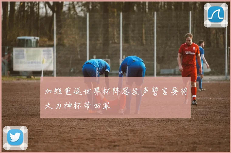 加维重返世界杯阵容发声誓言要将大力神杯带回家