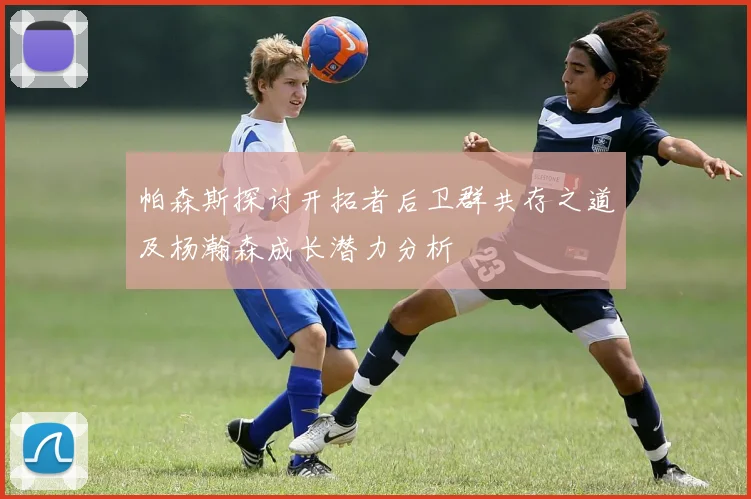 帕森斯探讨开拓者后卫群共存之道及杨瀚森成长潜力分析