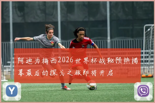 阿迪为梅西2026世界杯战靴预热揭幕最后的探戈之旅即将开启