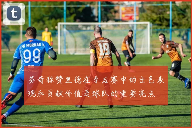 芬奇称赞里德在季后赛中的出色表现和贡献价值是球队的重要亮点