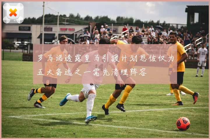 罗马诺透露皇马引援计划恩佐仅为五大备选之一需先清理阵容