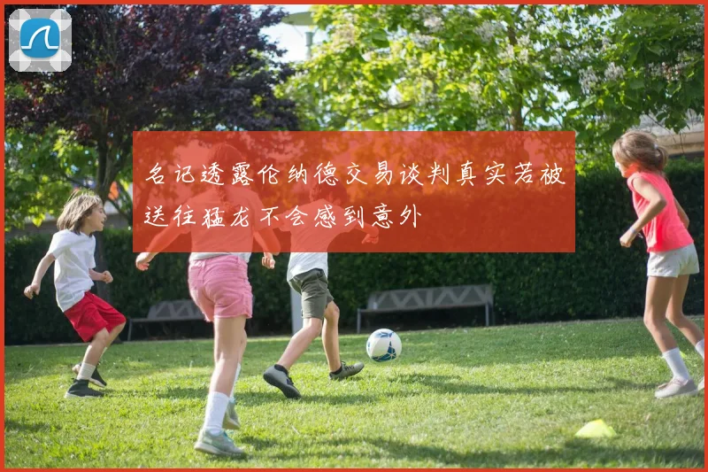 名记透露伦纳德交易谈判真实若被送往猛龙不会感到意外