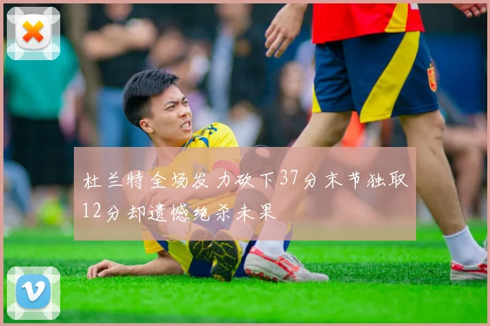 杜兰特全场发力砍下37分末节独取12分却遗憾绝杀未果