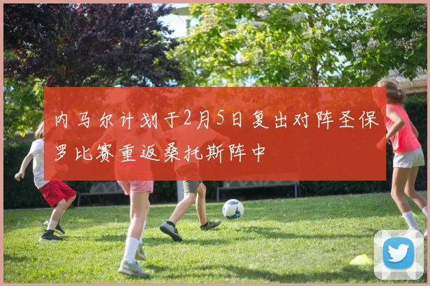 内马尔计划于2月5日复出对阵圣保罗比赛重返桑托斯阵中