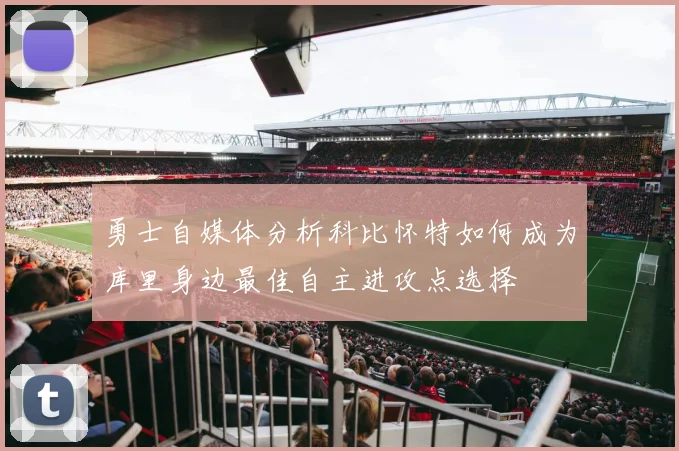 勇士自媒体分析科比怀特如何成为库里身边最佳自主进攻点选择